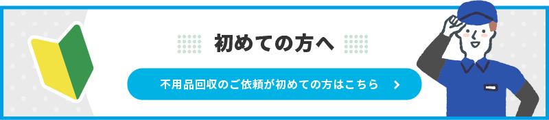 不用品回収のご依頼が初めての方はこちら